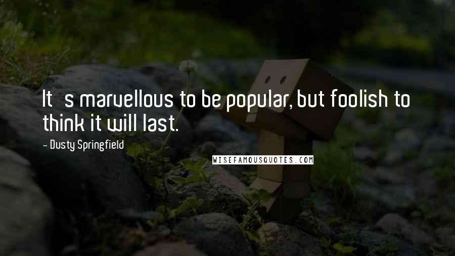 Dusty Springfield Quotes: It's marvellous to be popular, but foolish to think it will last.