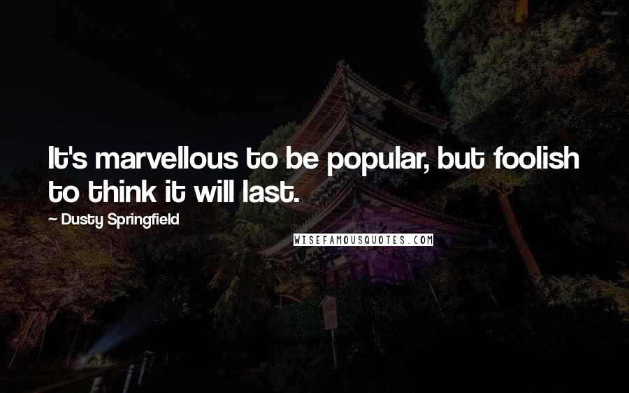 Dusty Springfield Quotes: It's marvellous to be popular, but foolish to think it will last.