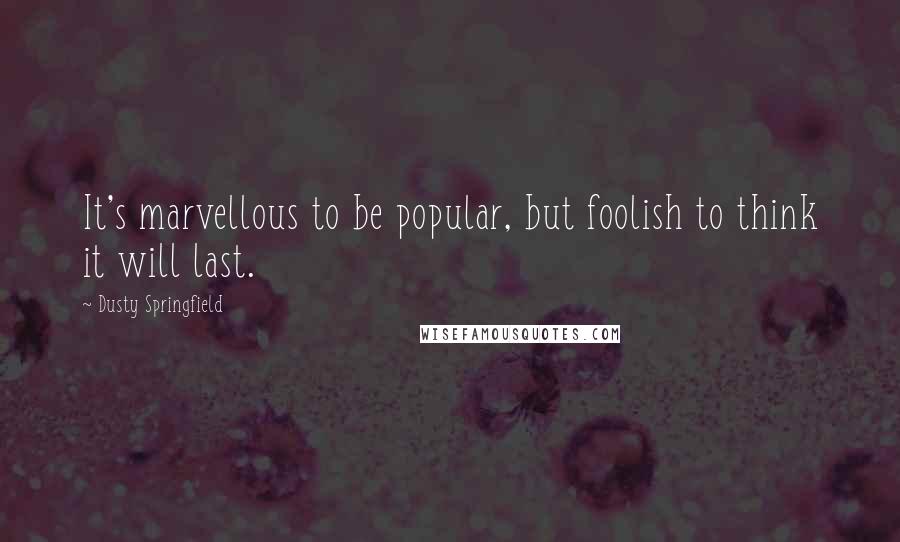 Dusty Springfield Quotes: It's marvellous to be popular, but foolish to think it will last.