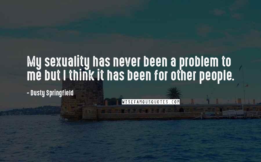 Dusty Springfield Quotes: My sexuality has never been a problem to me but I think it has been for other people.