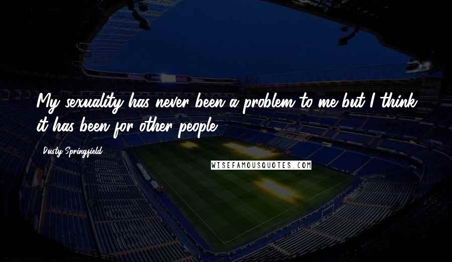 Dusty Springfield Quotes: My sexuality has never been a problem to me but I think it has been for other people.
