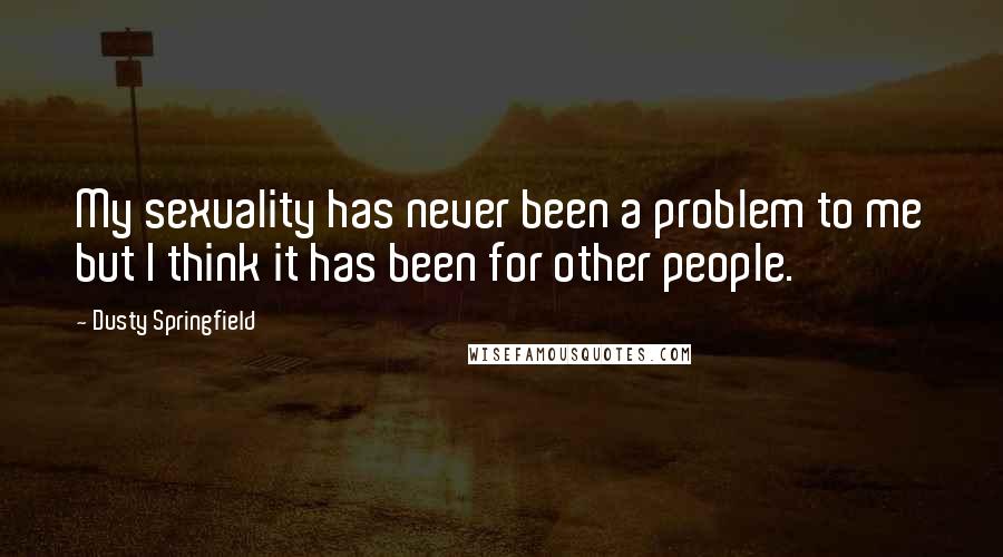 Dusty Springfield Quotes: My sexuality has never been a problem to me but I think it has been for other people.