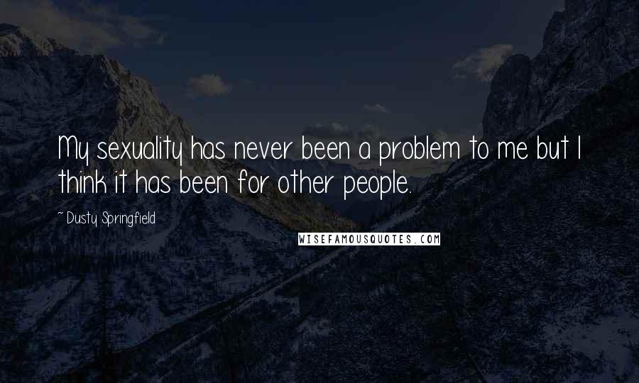 Dusty Springfield Quotes: My sexuality has never been a problem to me but I think it has been for other people.