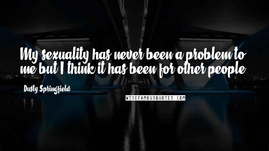 Dusty Springfield Quotes: My sexuality has never been a problem to me but I think it has been for other people.