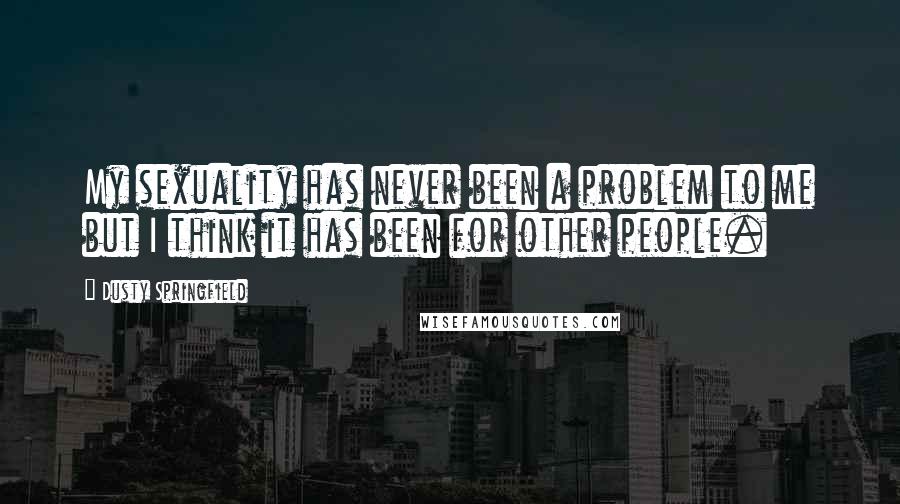 Dusty Springfield Quotes: My sexuality has never been a problem to me but I think it has been for other people.