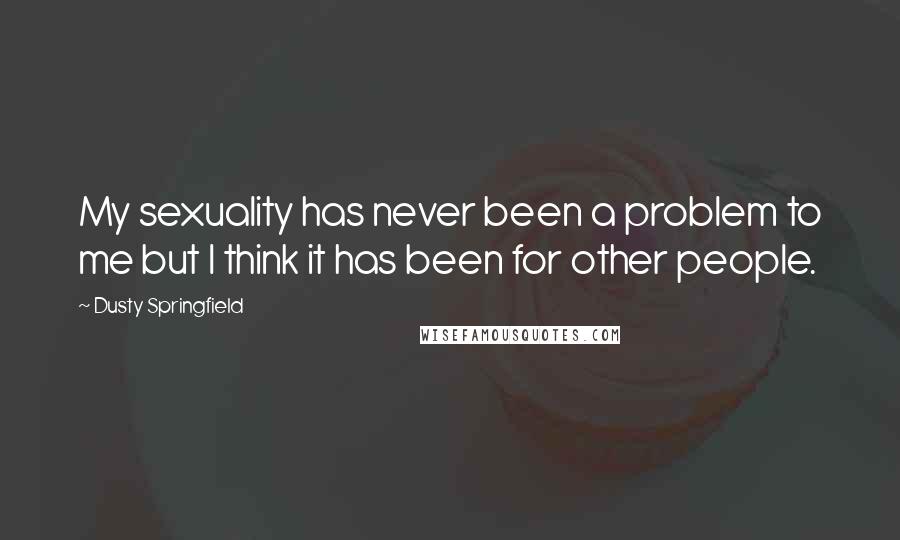 Dusty Springfield Quotes: My sexuality has never been a problem to me but I think it has been for other people.