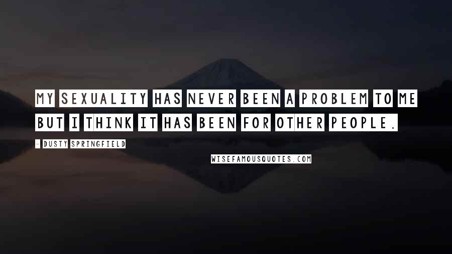 Dusty Springfield Quotes: My sexuality has never been a problem to me but I think it has been for other people.