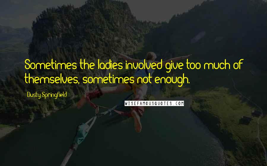 Dusty Springfield Quotes: Sometimes the ladies involved give too much of themselves, sometimes not enough.