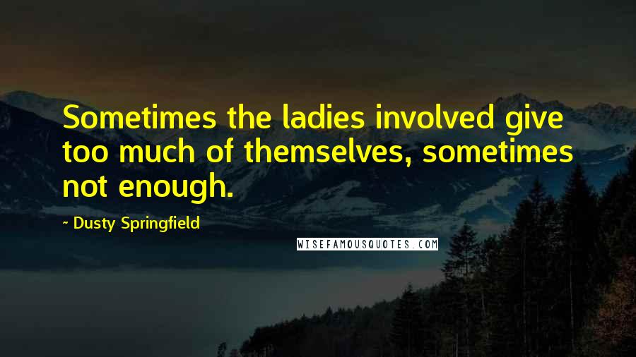 Dusty Springfield Quotes: Sometimes the ladies involved give too much of themselves, sometimes not enough.
