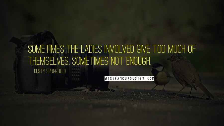 Dusty Springfield Quotes: Sometimes the ladies involved give too much of themselves, sometimes not enough.