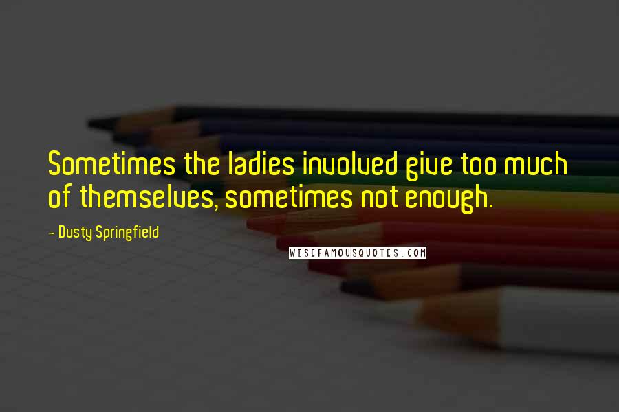 Dusty Springfield Quotes: Sometimes the ladies involved give too much of themselves, sometimes not enough.