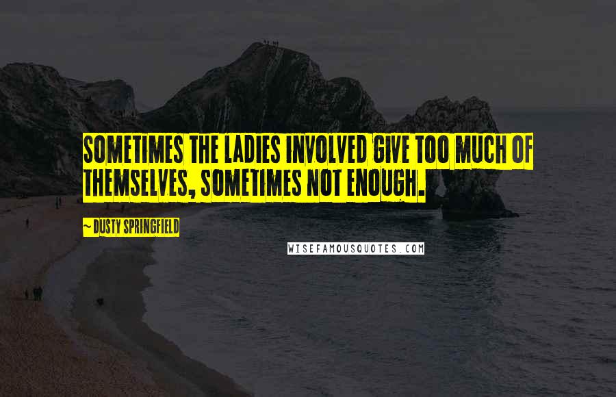 Dusty Springfield Quotes: Sometimes the ladies involved give too much of themselves, sometimes not enough.