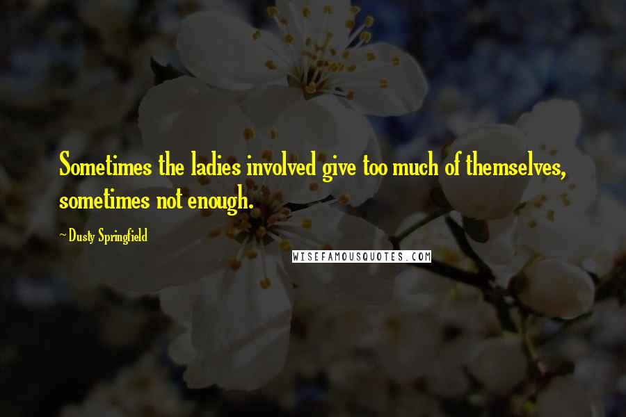 Dusty Springfield Quotes: Sometimes the ladies involved give too much of themselves, sometimes not enough.