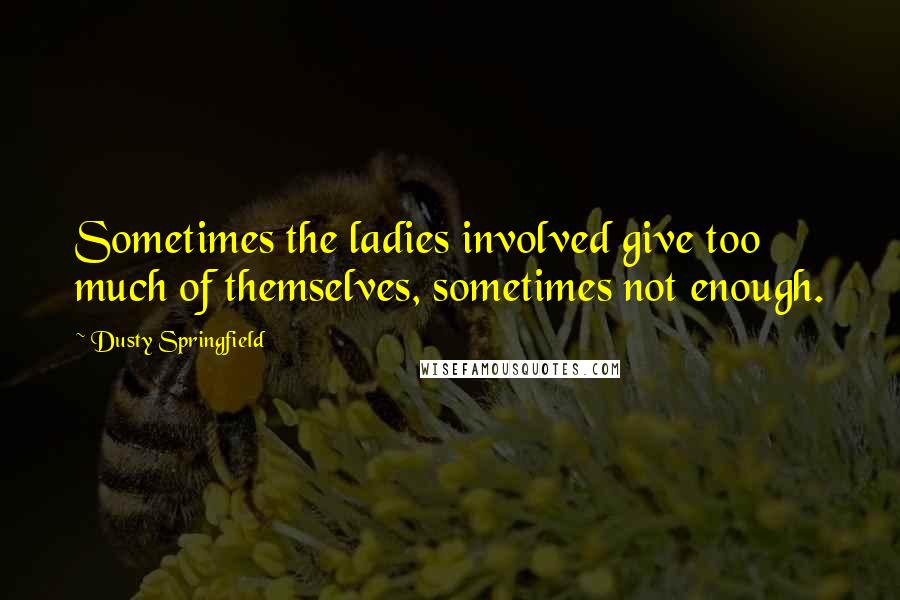 Dusty Springfield Quotes: Sometimes the ladies involved give too much of themselves, sometimes not enough.