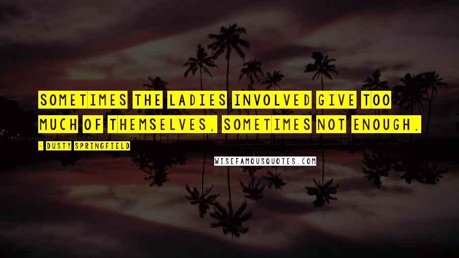 Dusty Springfield Quotes: Sometimes the ladies involved give too much of themselves, sometimes not enough.