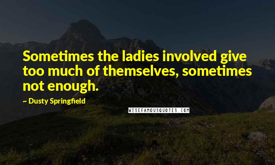 Dusty Springfield Quotes: Sometimes the ladies involved give too much of themselves, sometimes not enough.