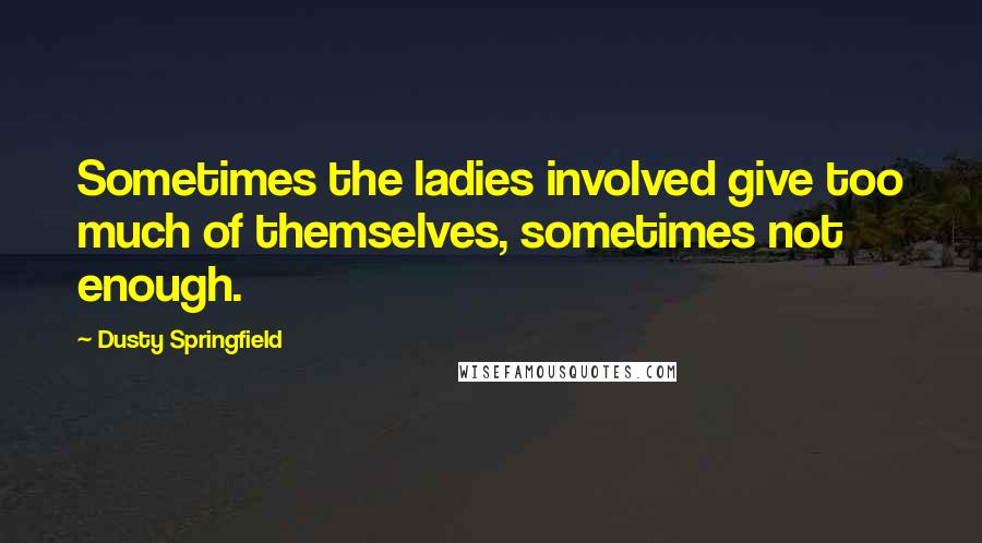 Dusty Springfield Quotes: Sometimes the ladies involved give too much of themselves, sometimes not enough.