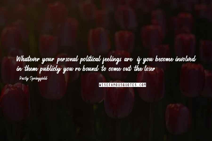 Dusty Springfield Quotes: Whatever your personal political feelings are, if you become involved in them publicly you're bound to come out the loser.