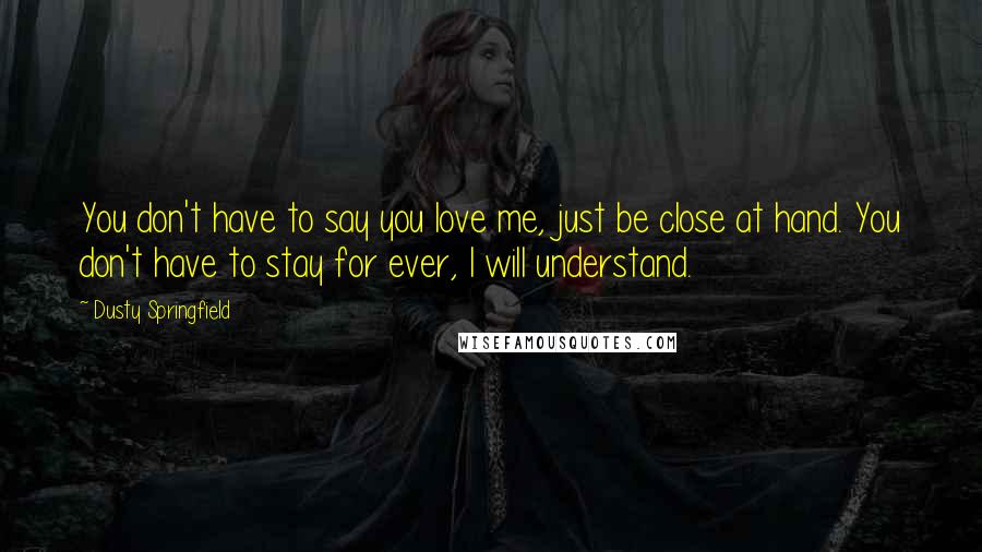 Dusty Springfield Quotes: You don't have to say you love me, just be close at hand. You don't have to stay for ever, I will understand.