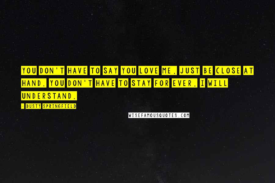 Dusty Springfield Quotes: You don't have to say you love me, just be close at hand. You don't have to stay for ever, I will understand.