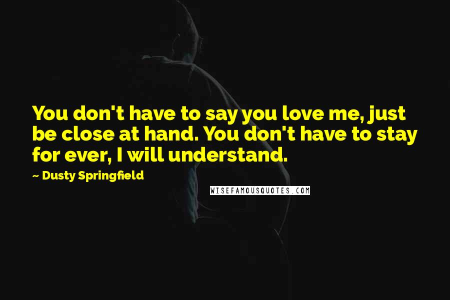 Dusty Springfield Quotes: You don't have to say you love me, just be close at hand. You don't have to stay for ever, I will understand.