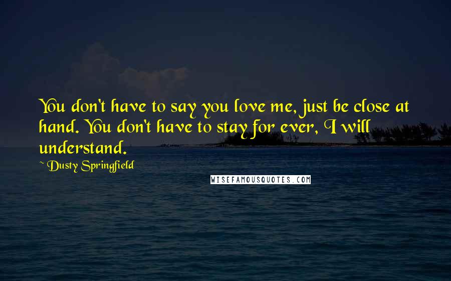 Dusty Springfield Quotes: You don't have to say you love me, just be close at hand. You don't have to stay for ever, I will understand.