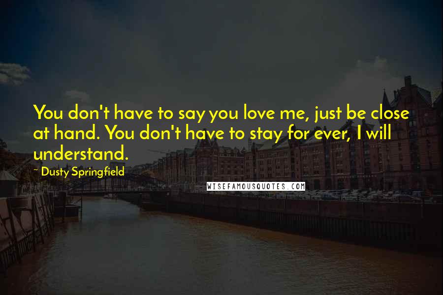 Dusty Springfield Quotes: You don't have to say you love me, just be close at hand. You don't have to stay for ever, I will understand.