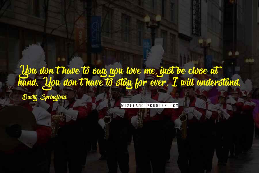 Dusty Springfield Quotes: You don't have to say you love me, just be close at hand. You don't have to stay for ever, I will understand.