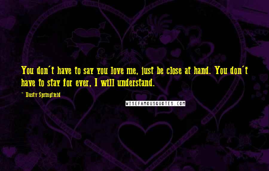 Dusty Springfield Quotes: You don't have to say you love me, just be close at hand. You don't have to stay for ever, I will understand.