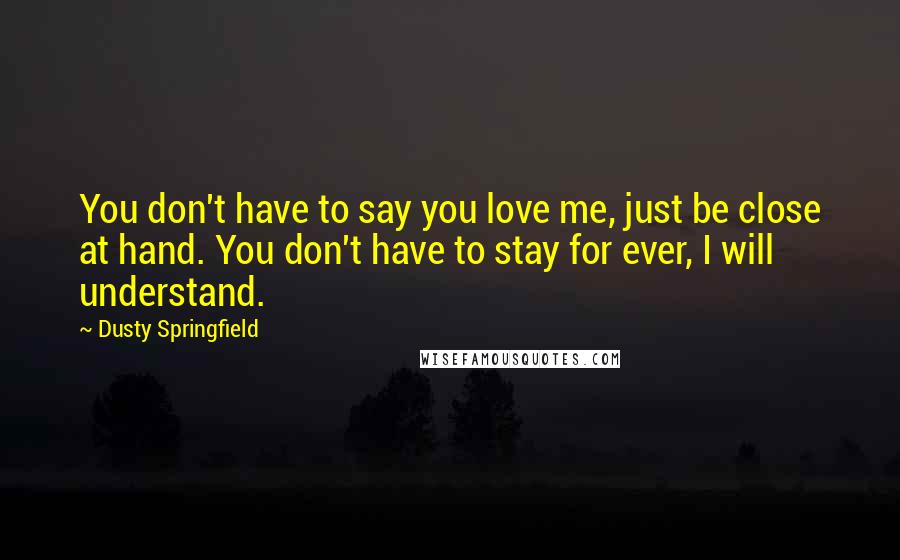 Dusty Springfield Quotes: You don't have to say you love me, just be close at hand. You don't have to stay for ever, I will understand.
