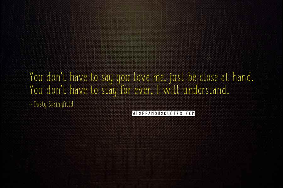 Dusty Springfield Quotes: You don't have to say you love me, just be close at hand. You don't have to stay for ever, I will understand.