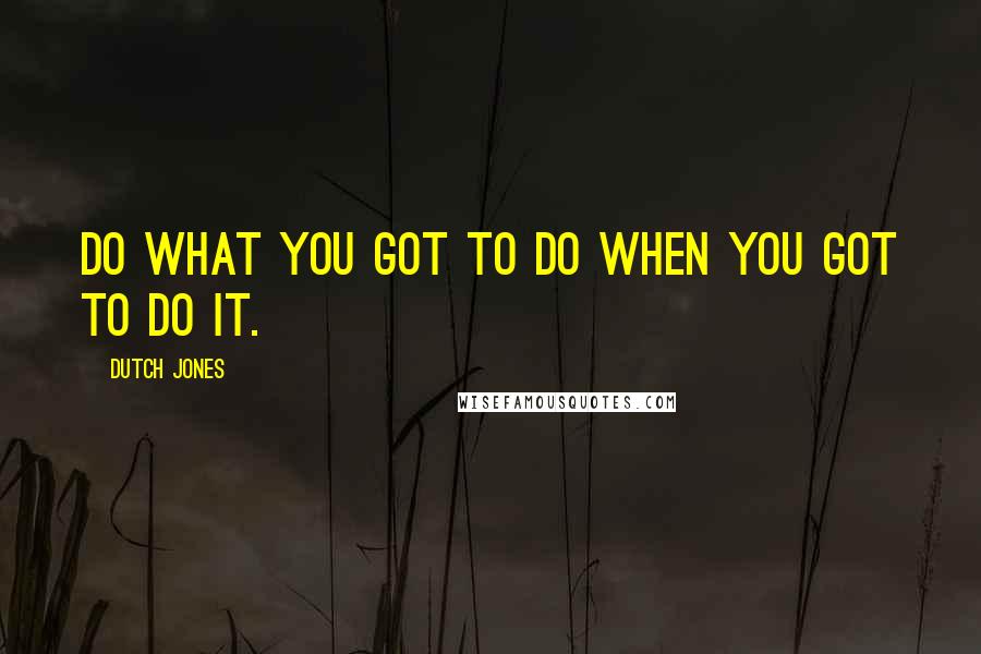 Dutch Jones Quotes: Do what you got to do when you got to do it.