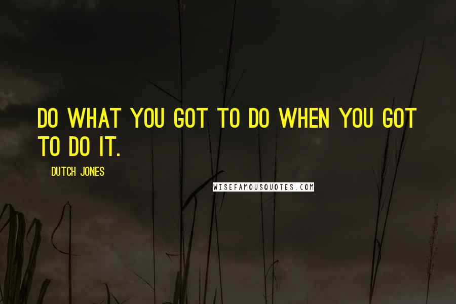 Dutch Jones Quotes: Do what you got to do when you got to do it.