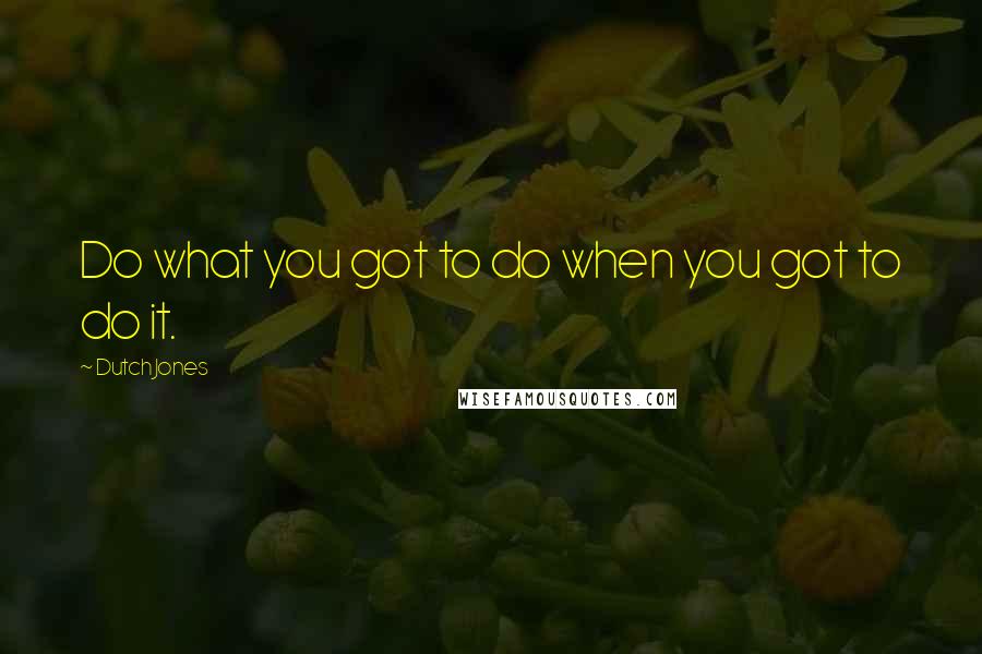 Dutch Jones Quotes: Do what you got to do when you got to do it.