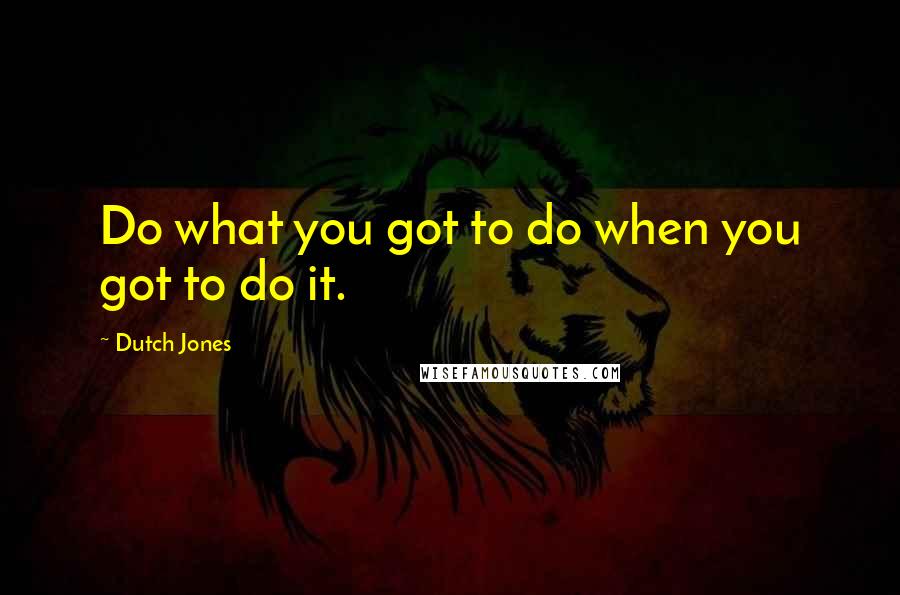 Dutch Jones Quotes: Do what you got to do when you got to do it.