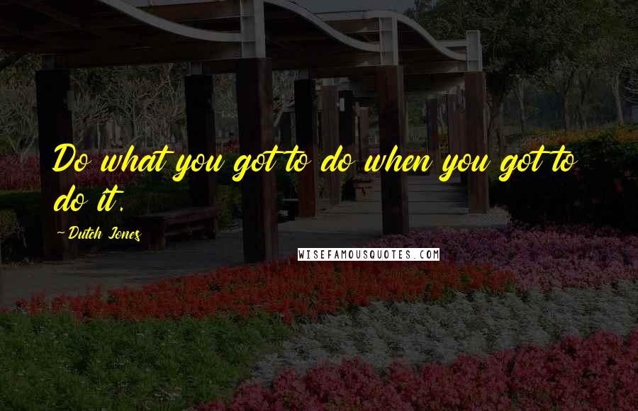 Dutch Jones Quotes: Do what you got to do when you got to do it.