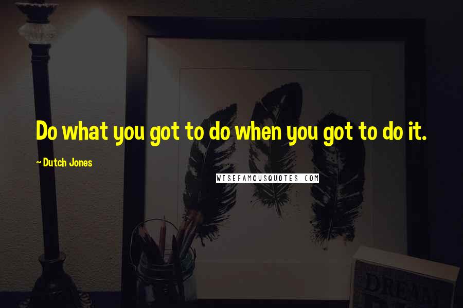 Dutch Jones Quotes: Do what you got to do when you got to do it.