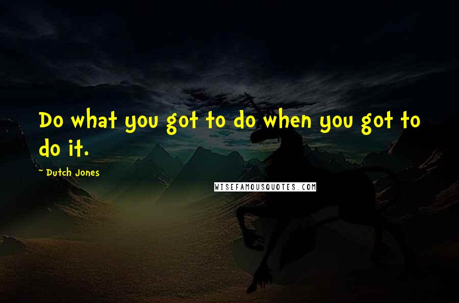 Dutch Jones Quotes: Do what you got to do when you got to do it.