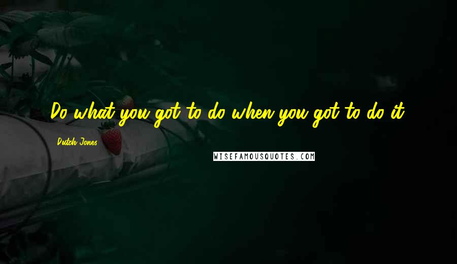 Dutch Jones Quotes: Do what you got to do when you got to do it.