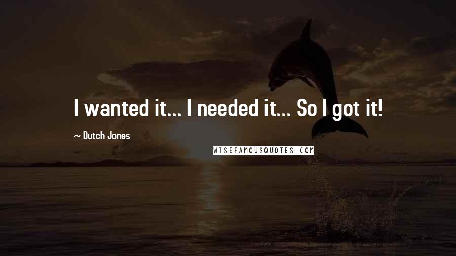 Dutch Jones Quotes: I wanted it... I needed it... So I got it!