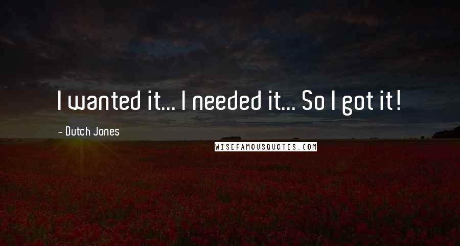 Dutch Jones Quotes: I wanted it... I needed it... So I got it!