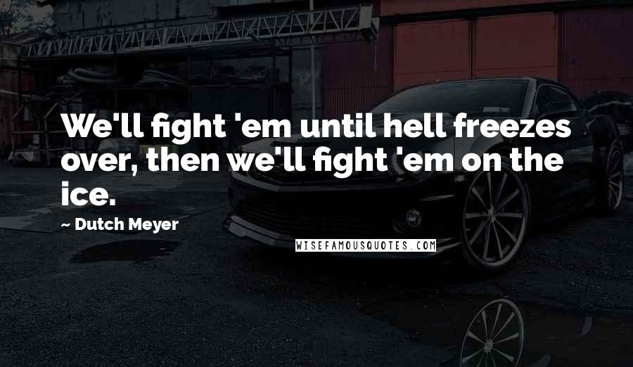 Dutch Meyer Quotes: We'll fight 'em until hell freezes over, then we'll fight 'em on the ice.