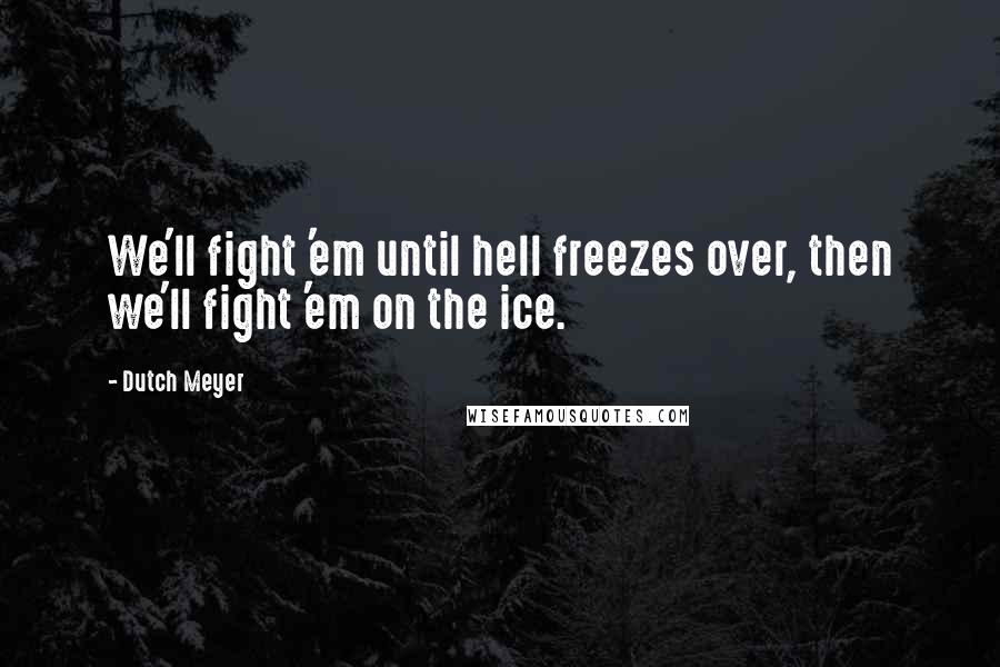 Dutch Meyer Quotes: We'll fight 'em until hell freezes over, then we'll fight 'em on the ice.