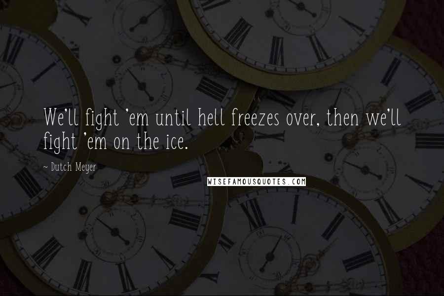 Dutch Meyer Quotes: We'll fight 'em until hell freezes over, then we'll fight 'em on the ice.
