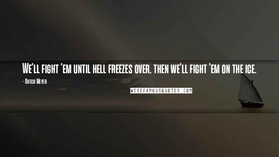 Dutch Meyer Quotes: We'll fight 'em until hell freezes over, then we'll fight 'em on the ice.