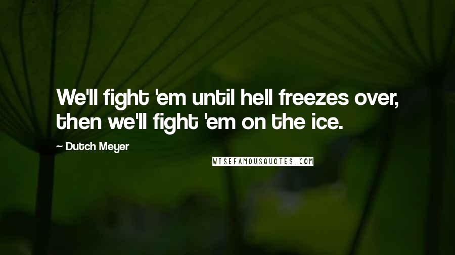 Dutch Meyer Quotes: We'll fight 'em until hell freezes over, then we'll fight 'em on the ice.