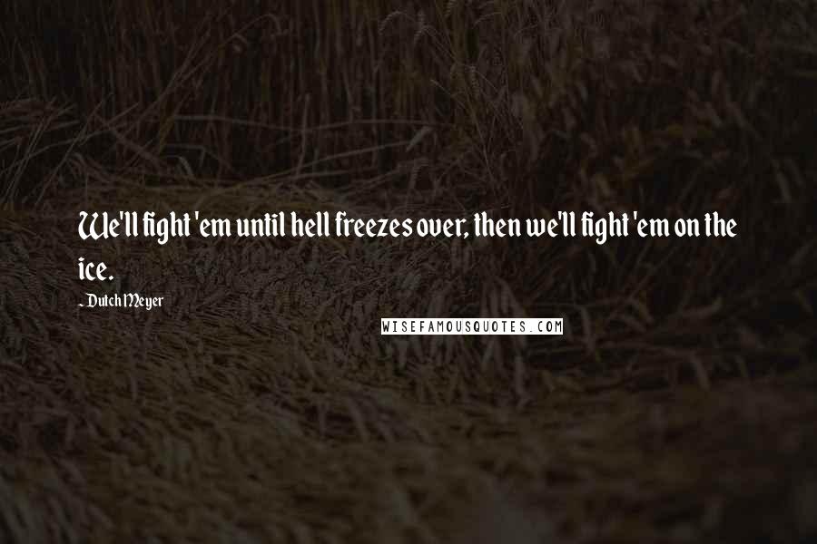 Dutch Meyer Quotes: We'll fight 'em until hell freezes over, then we'll fight 'em on the ice.