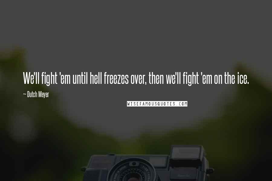 Dutch Meyer Quotes: We'll fight 'em until hell freezes over, then we'll fight 'em on the ice.