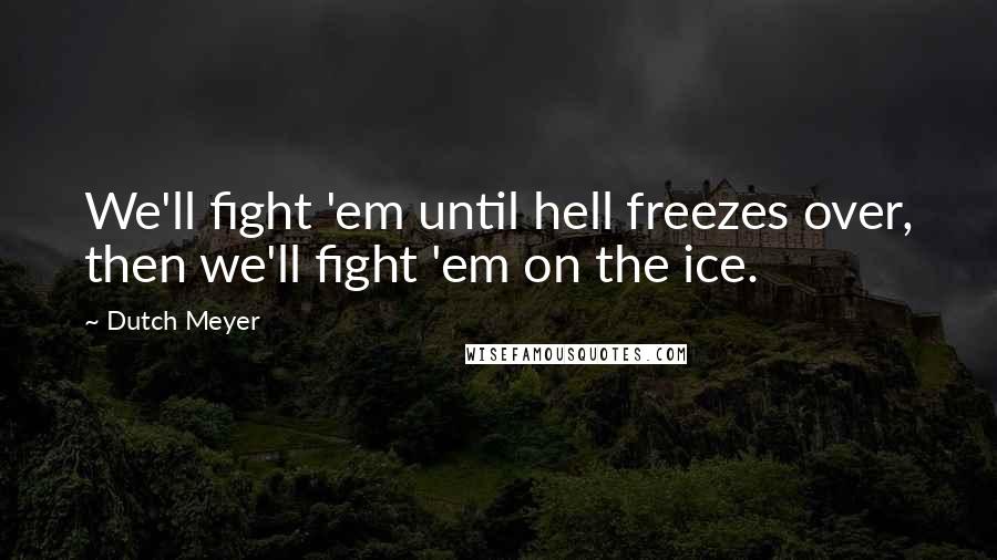 Dutch Meyer Quotes: We'll fight 'em until hell freezes over, then we'll fight 'em on the ice.