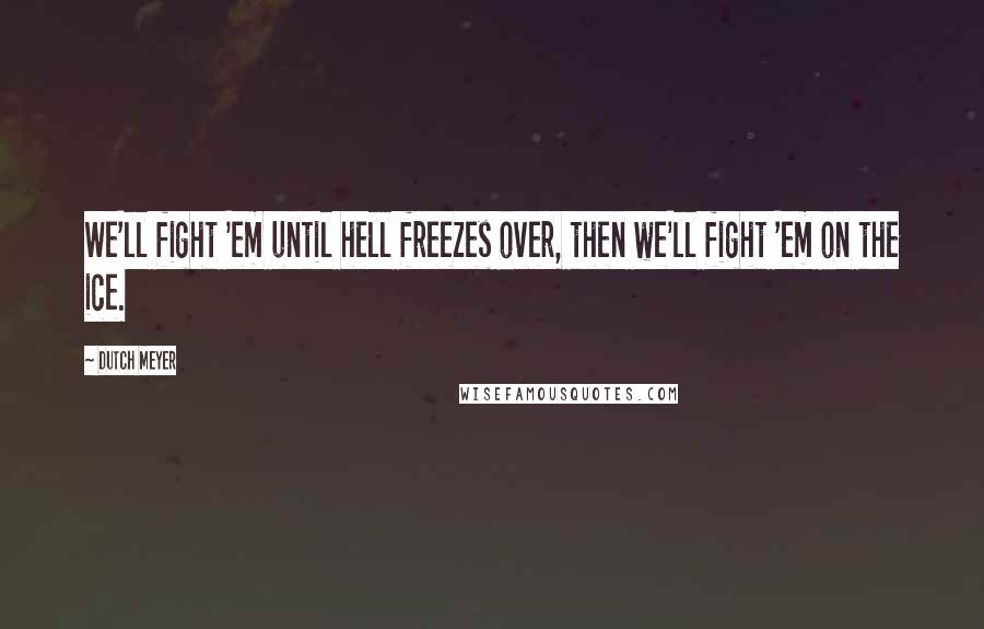 Dutch Meyer Quotes: We'll fight 'em until hell freezes over, then we'll fight 'em on the ice.